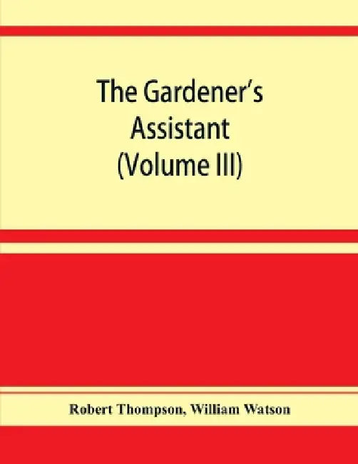 The gardener's assistant; a practical and scientific exposition of the art of gardening in all its branches (Volume III) by Robert Thompson, William Watson