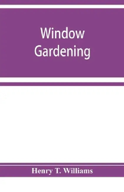 Window gardening. Devoted specially to the culture of flowers and ornamental plants, for indoor use and parlor decoration by Henry T. Williams