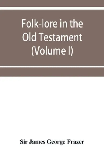 Folk-lore in the Old Testament; studies in comparative religion, legend and law (Volume I) by James George Frazer