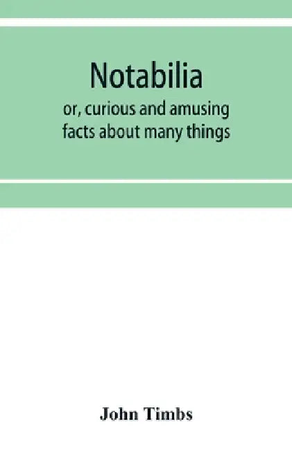 Notabilia: or, curious and amusing facts about many things by John Timbs