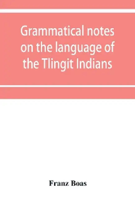 Grammatical notes on the language of the Tlingit Indians by Franz Boas