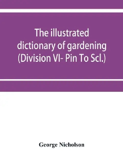 The illustrated dictionary of gardening; a practical and scientific encyclopædia of horticulture for gardeners and botanists (Division VI- Pin To Scl. by George Nicholson