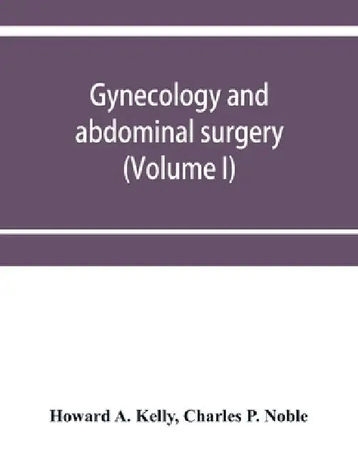 Gynecology and abdominal surgery (Volume I) by Howard A. Kelly, Charles P. Noble