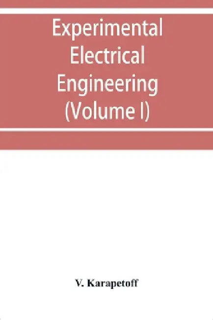 Experimental electrical engineering and manual for electrical testing for engineers and for students in engineering laboratories (Volume I) by V. Karapetoff