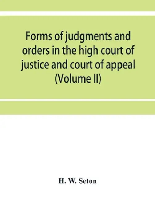 Forms of judgments and orders in the high court of justice and court of appeal: having especial reference to the Chancery division, with practical not by H. W. Seton
