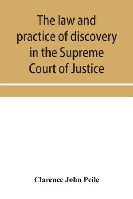 The law and practice of discovery in the Supreme Court of Justice, with an appendix of forms, orders, etc. by Clarence John Peile