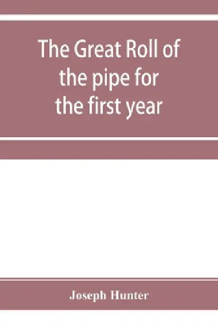 The great roll of the pipe for the first year of the reign of King Richard the First, A.D. 1189-1190. Now first printed from the original in the custo by Joseph Hunter