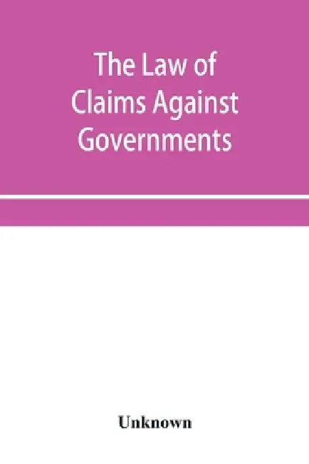 The Law of Claims Against Governments, Including the mode of adjusting them and the Procedure adopted in their investigation. by Unknown