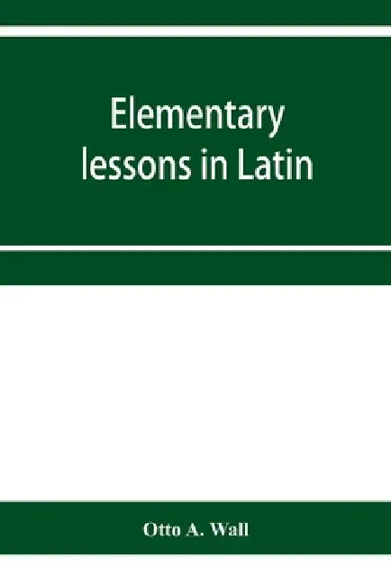 Elementary lessons in Latin by Otto A. Wall