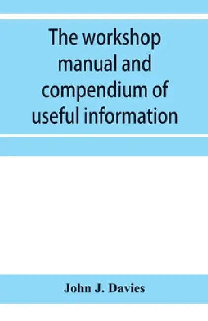 The workshop manual and compendium of useful information by John J. Davies