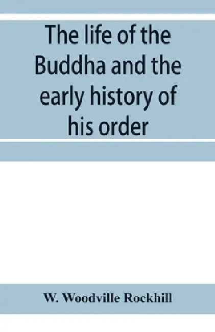 The life of the Buddha and the early history of his order, derived from Tibetan works in the Bkah-hgyur and Bstanhgyur, followed by notices on the ear by W. Woodville Rockhill