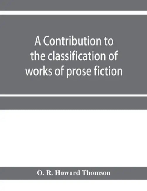 A contribution to the classification of works of prose fiction; being a classified and annotated dictionary catalogue of the works of prose fiction in by O. R. Howard Thomson