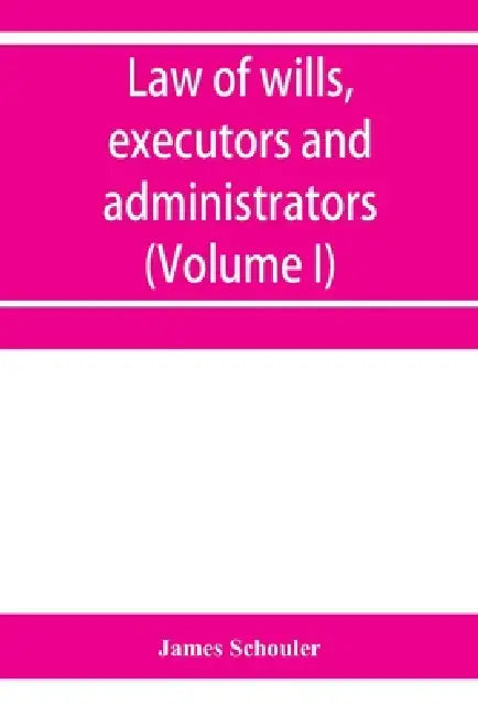 Law of wills, executors and administrators (Volume I) by James Schouler