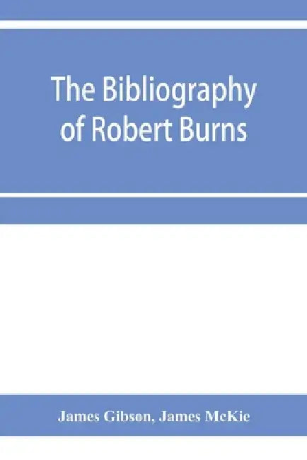 The bibliography of Robert Burns, with biographical and bibliographical notes, and sketches of Burns clubs, monuments and statues by James Gibson, James McKie