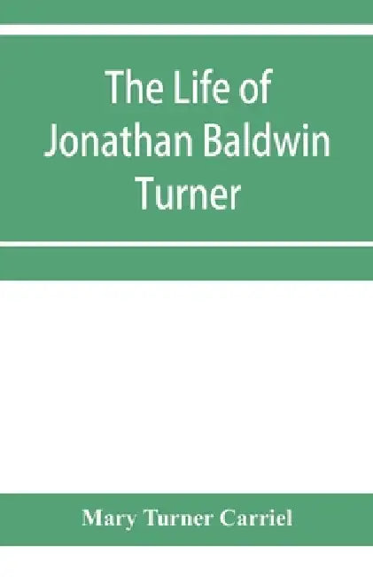 The life of Jonathan Baldwin Turner by Mary Turner Carriel