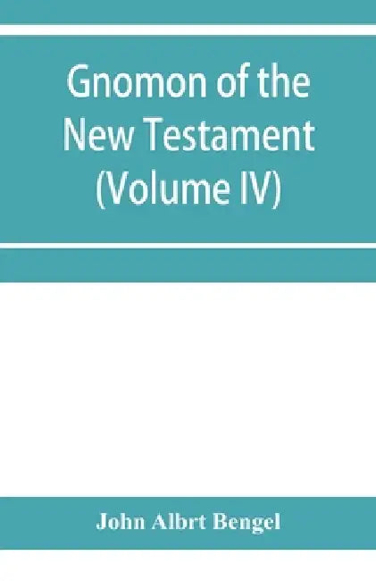 Gnomon of the New Testament (Volume IV) by John Albrt Bengel