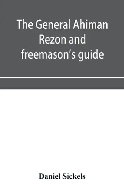 The general Ahiman rezon and freemason's guide: containing monitorial instructions in the degrees of entered apprentice, fellow-craft and master mason by Daniel Sickels