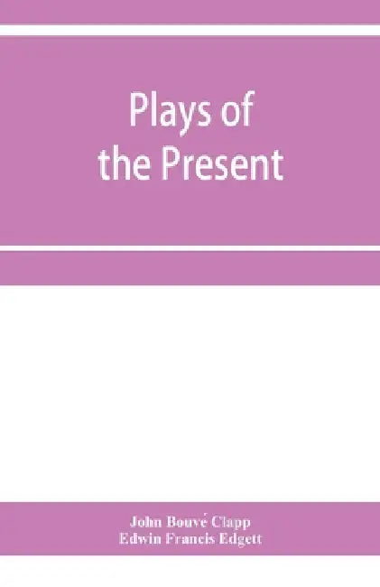 Plays of the present by John Bouvé Clapp, Edwin Francis Edgett