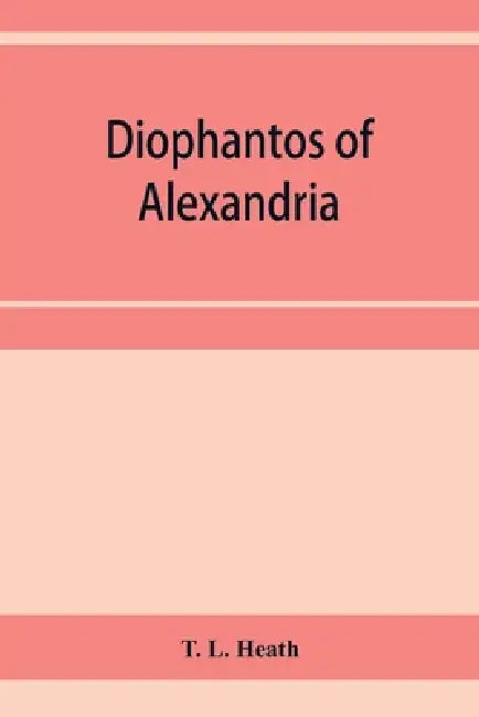 Diophantos of Alexandria: a study in the history of Greek algebra by T. L. Heath
