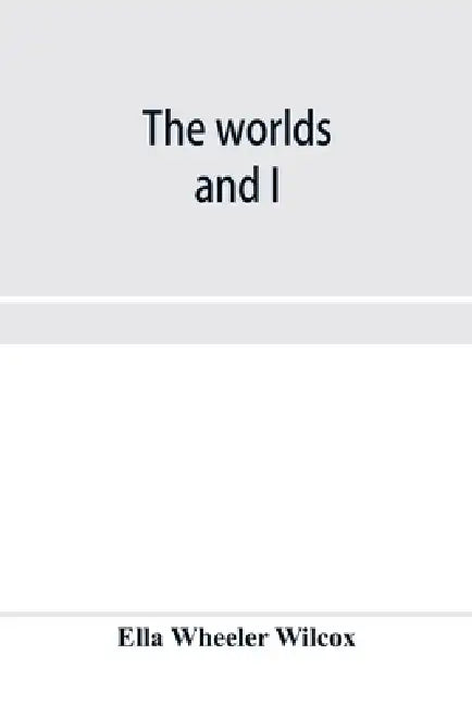 The worlds and I by Ella Wheeler Wilcox