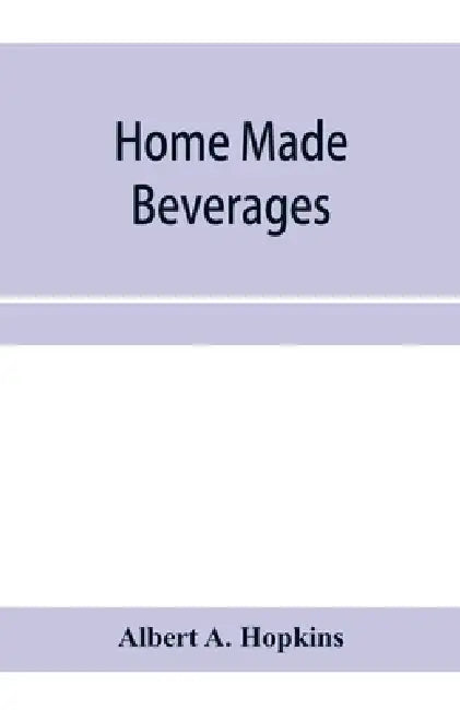 Home made beverages, the manufacture of non-alcoholic and alcoholic drinks in the household by Albert A. Hopkins