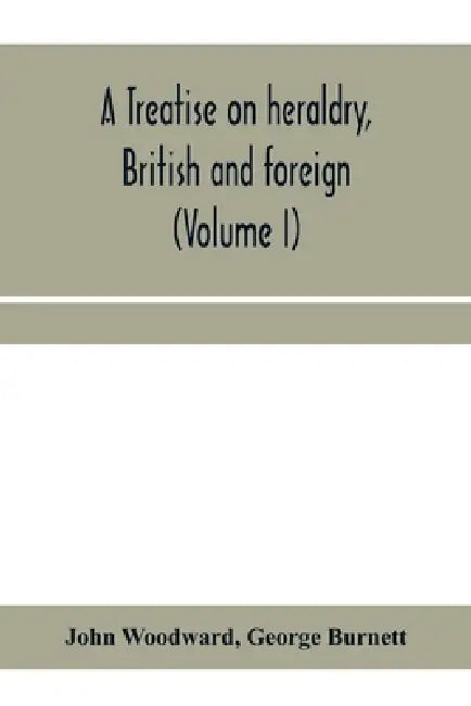 A treatise on heraldry, British and foreign: with English and French glossaries (Volume I) by John Woodward, George Burnett
