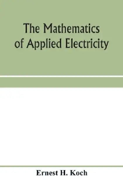 The mathematics of applied electricity: a practical mathematics by Ernest H. Koch