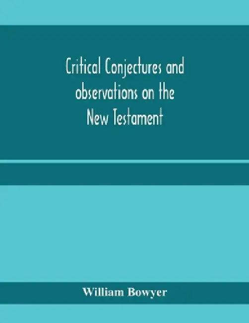 Critical conjectures and observations on the New Testament: collected from various authors, as well in regard to words as pointing, with the reasons o by William Bowyer