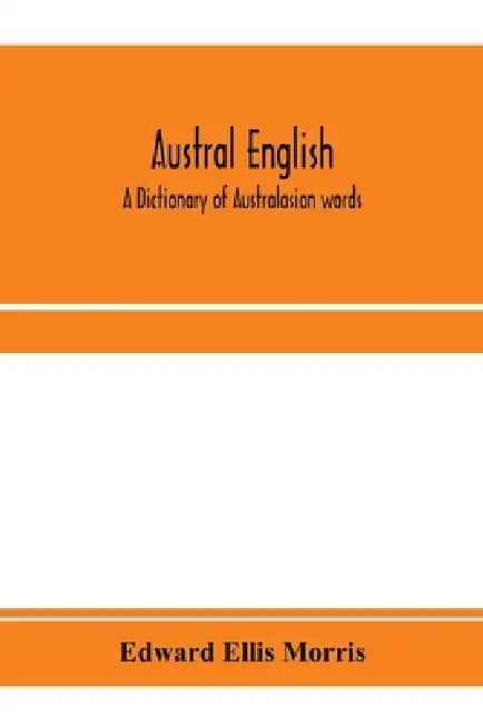 Austral English: a dictionary of Australasian words, phrases and usages with those aboriginal-Australian and Maori words which have bec by Edward Ellis Morris