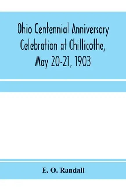 Ohio centennial anniversary celebration at Chillicothe, May 20-21, 1903: under the auspices of the Ohio State Archælogical and Historical Society: com by E. O. Randall