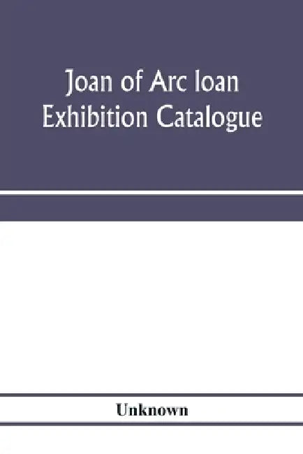 Joan of Arc loan exhibition catalogue; paintings, pictures, medals, coins, statuary, books, porcelains, manuscripts, curios, etc by Unknown