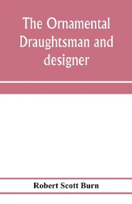 The ornamental draughtsman and designer; being a series of practical instructions and examples of freehand drawing in outline and from the round, exam by Robert Scott Burn