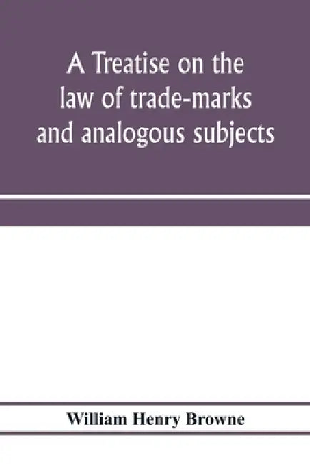 A treatise on the law of trade-marks and analogous subjects: (firm names, business signs, good-will, labels, etc.) by William Henry Browne