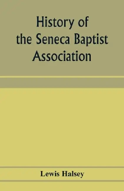 History of the Seneca Baptist Association: with sketches of churches and pastors by Lewis Halsey
