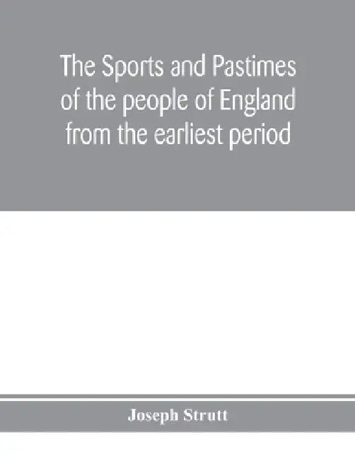 The sports and pastimes of the people of England from the earliest period, including the rural and domestic recreations, May games, mummeries, pageant by Joseph Strutt