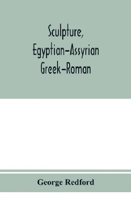 Sculpture, Egyptian-Assyrian-Greek-Roman. With numerous illustrations, a map of ancient Greece and a chronological list of ancient sculptors and their by George Redford