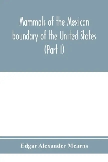 Mammals of the Mexican boundary of the United States: a descriptive catalogue of the species of mammals occurring in that region; with a general summa by Edgar Alexander Mearns