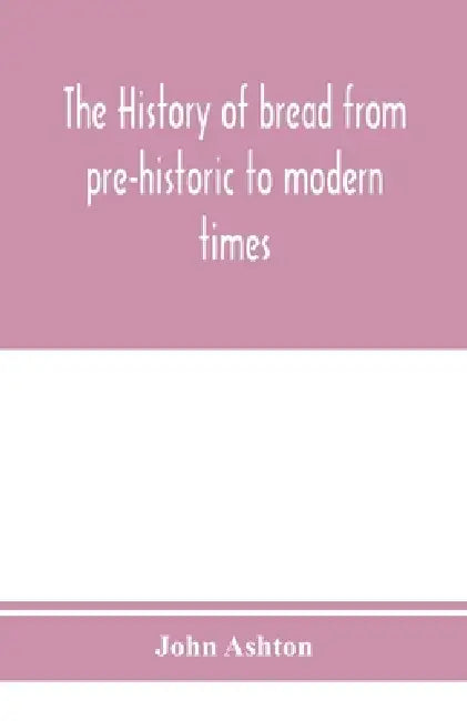 The history of bread from pre-historic to modern times by John Ashton