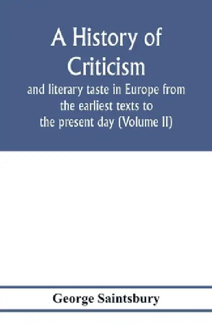 A history of criticism and literary taste in Europe from the earliest texts to the present day (Volume II) From the Renaissance to the Decline of Eigh by George Saintsbury