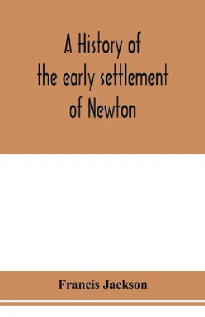 A history of the early settlement of Newton, county of Middlesex, Massachusetts: from 1639 to 1800 by Francis Jackson
