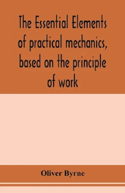 The essential elements of practical mechanics, based on the principle of work: designed for engineering students by Oliver Byrne