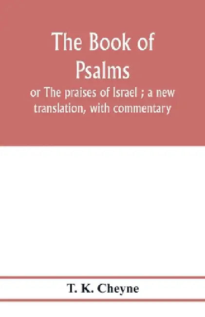 The Book of Psalms: or The praises of Israel; a new translation, with commentary by T. K. Cheyne
