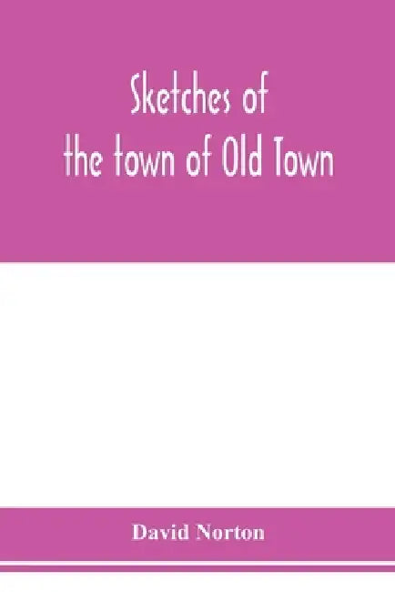 Sketches of the town of Old Town, Penobscot County, Maine from its earliest settlement, to 1879; with biographical sketches by David Norton