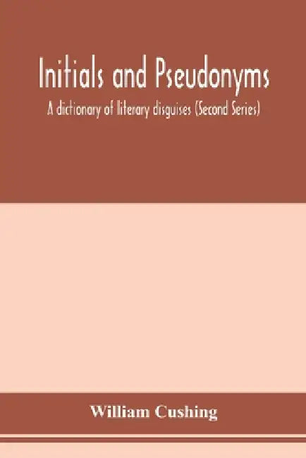 Initials and pseudonyms: a dictionary of literary disguises (Second Series) by William Cushing