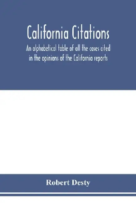 California citations: an alphabetical table of all the cases cited in the opinions of the California reports, and of the California cases ci by Robert Desty