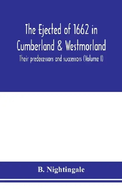 The ejected of 1662 in Cumberland & Westmorland, their predecessors and successors (Volume I) by B. Nightingale
