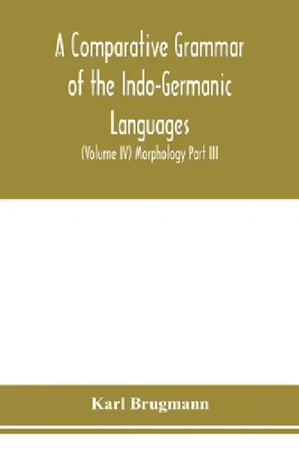 A Comparative Grammar of the Indo-Germanic Languages. A Concise Exposition of the History of Sanskrit, Old Iranian (Avestic and old Persian), Old Arme by Karl Brugmann