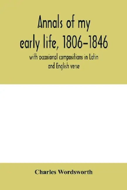 Annals of my early life, 1806-1846; with occasional compositions in Latin and English verse by Charles Wordsworth