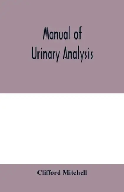 Manual of urinary analysis, containing a systematic course in didactic and laboratory instruction for students, together with reference tables and cli by Clifford Mitchell