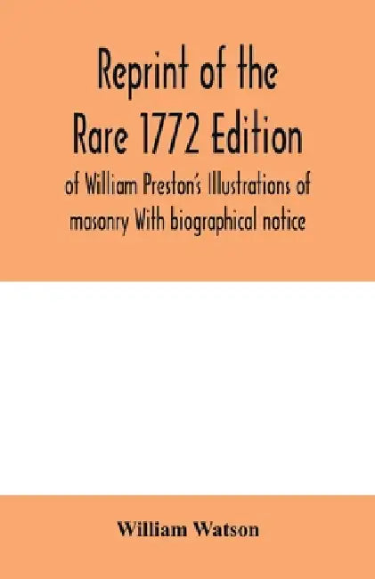 Reprint of the rare 1772 edition of William Preston's Illustrations of masonry With biographical notice by William Watson